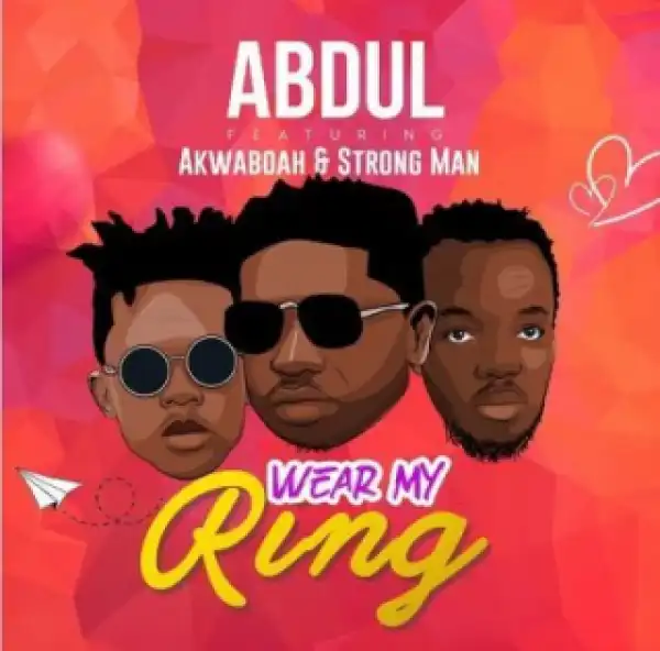 Abdul - Wear My Ring Ft. Akwaboah & StrongMan